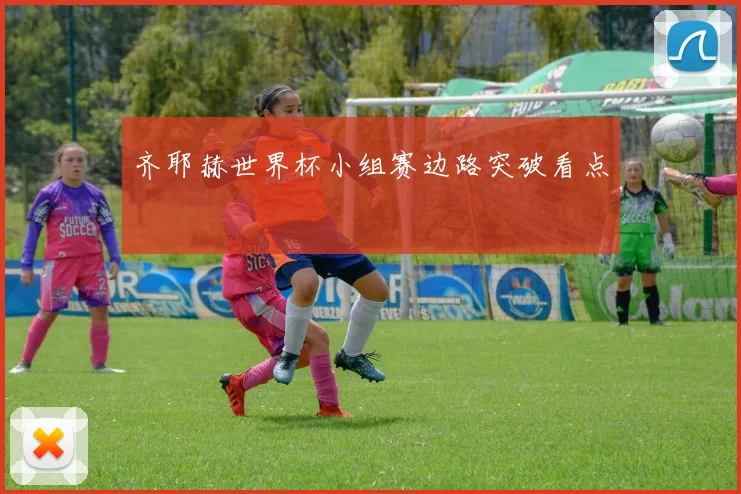 齐耶赫世界杯小组赛边路突破看点