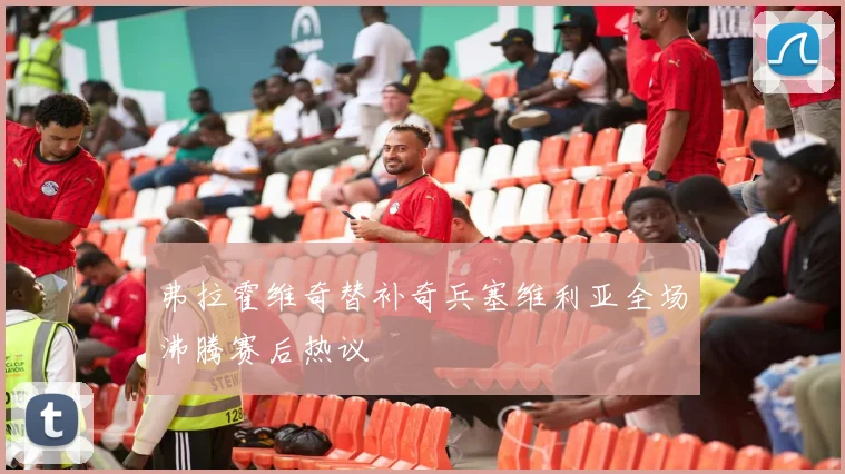 弗拉霍维奇替补奇兵塞维利亚全场沸腾赛后热议