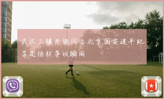 武汉三镇开场闪击北京国安追平纪录足协杯争议瞬间
