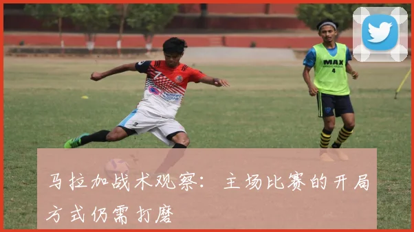 马拉加战术观察：主场比赛的开局方式仍需打磨