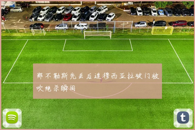 那不勒斯先丢后追穆西亚拉破门被吹绝杀瞬间