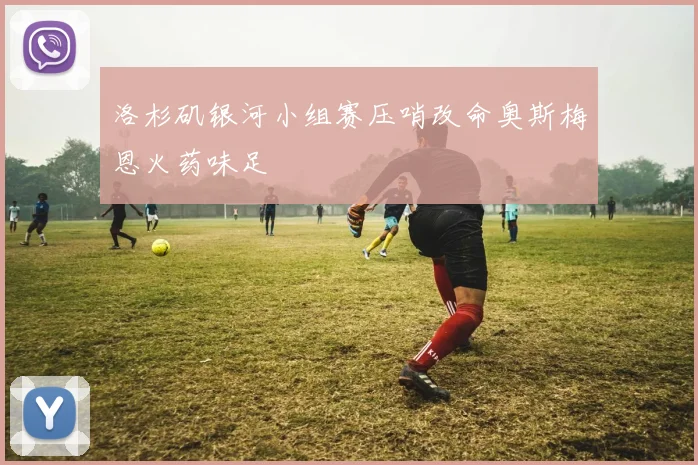 洛杉矶银河小组赛压哨改命奥斯梅恩火药味足