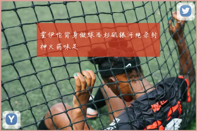 霍伊伦背身做球洛杉矶银河绝杀封神火药味足
