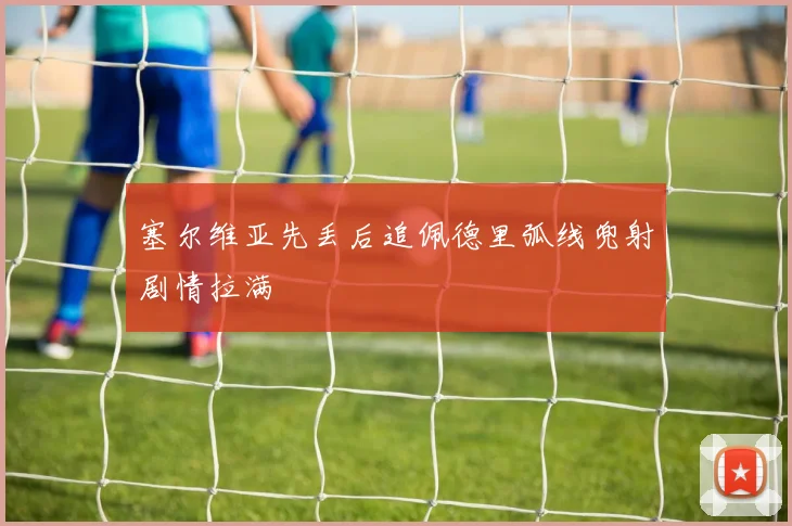 塞尔维亚先丢后追佩德里弧线兜射剧情拉满
