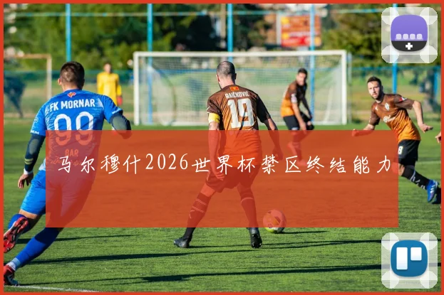 马尔穆什2026世界杯禁区终结能力