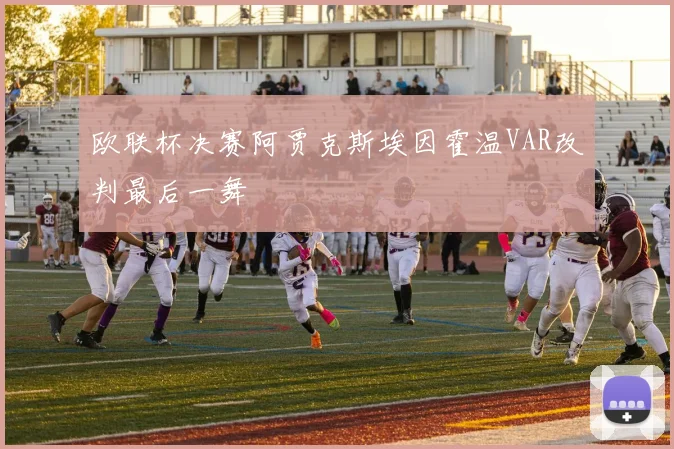 欧联杯决赛阿贾克斯埃因霍温VAR改判最后一舞