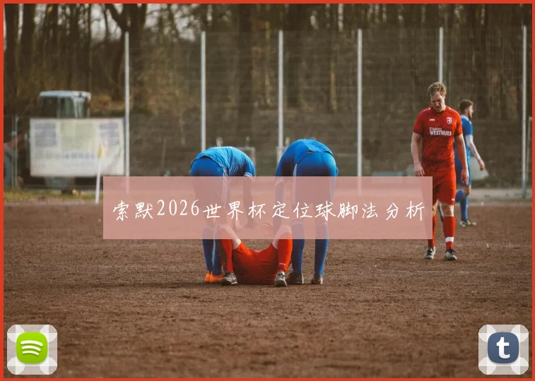 索默2026世界杯定位球脚法分析