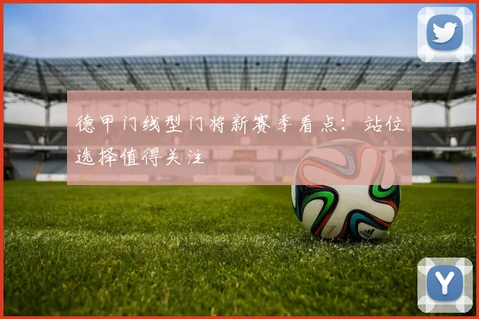 德甲门线型门将新赛季看点:站位选择值得关注