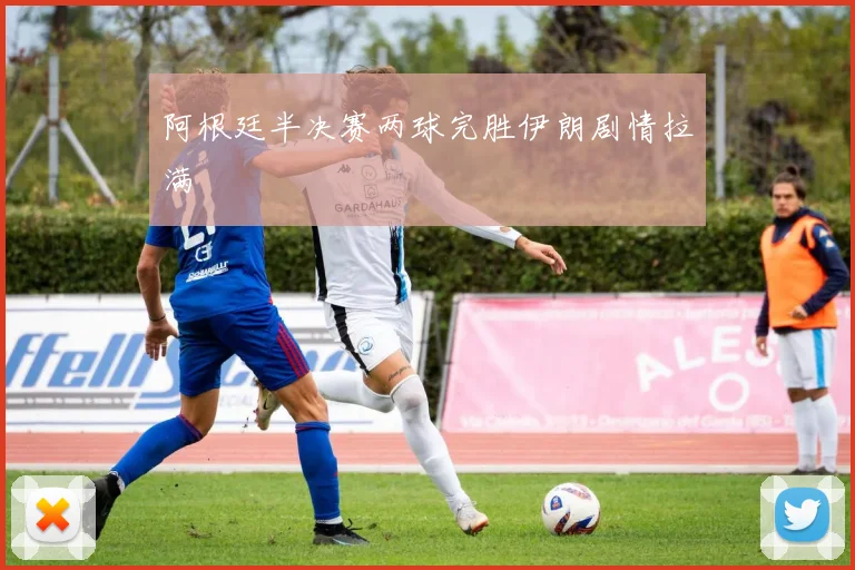 阿根廷半决赛两球完胜伊朗剧情拉满