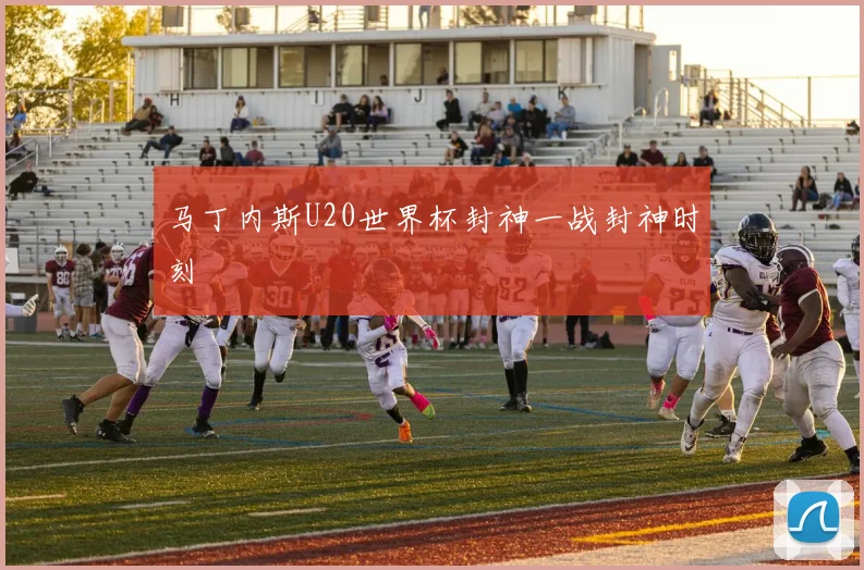 马丁内斯U20世界杯封神一战封神时刻