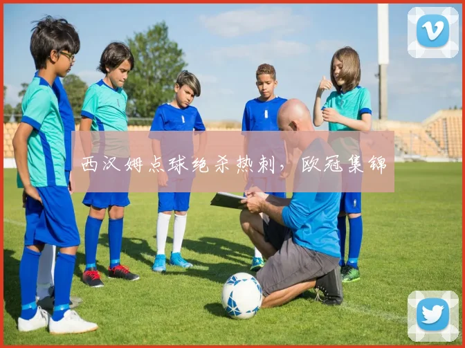 西汉姆点球绝杀热刺，欧冠集锦