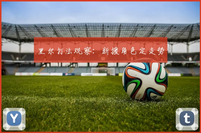 里尔打法观察：新援角色定走势