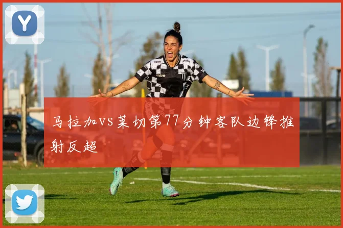 马拉加vs莱切第77分钟客队边锋推射反超