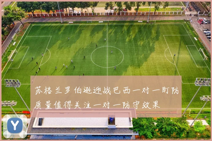 苏格兰罗伯逊迎战巴西一对一盯防质量值得关注一对一防守效果