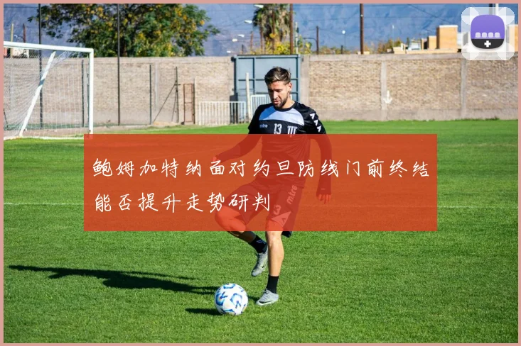 鲍姆加特纳面对约旦防线门前终结能否提升走势研判