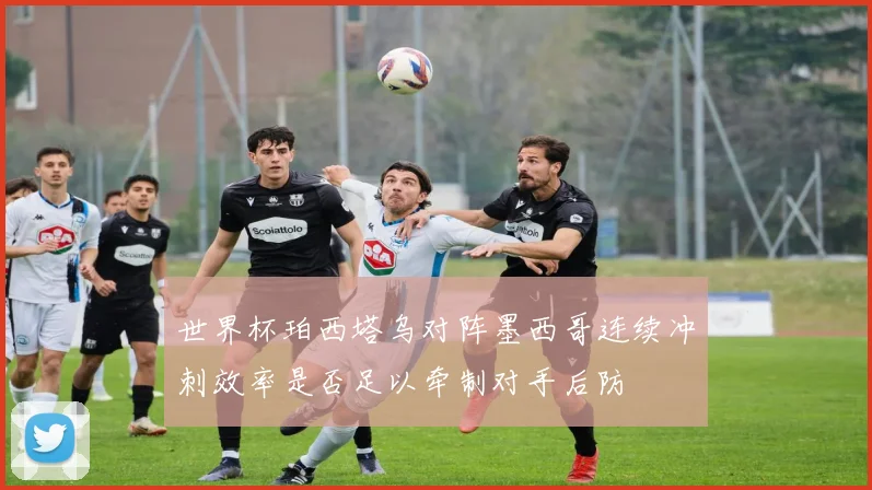 世界杯珀西塔乌对阵墨西哥连续冲刺效率是否足以牵制对手后防