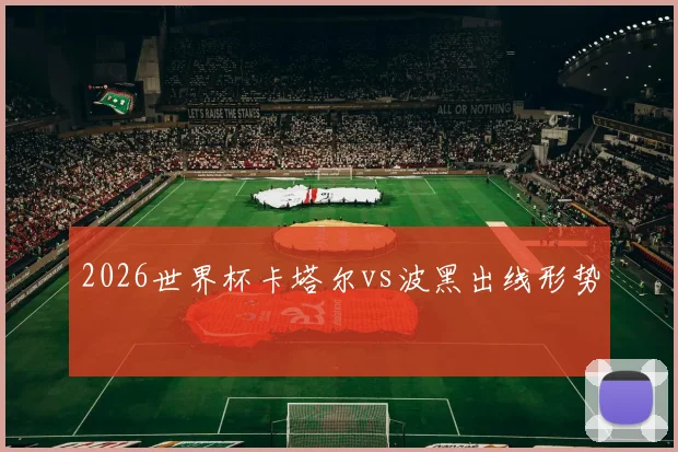2026世界杯卡塔尔vs波黑出线形势