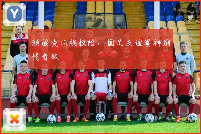 颜骏凌门线救险，国足友谊赛神剧情晋级