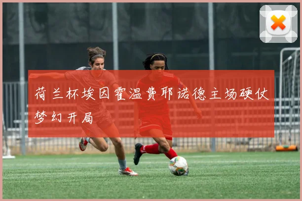 荷兰杯埃因霍温费耶诺德主场硬仗梦幻开局
