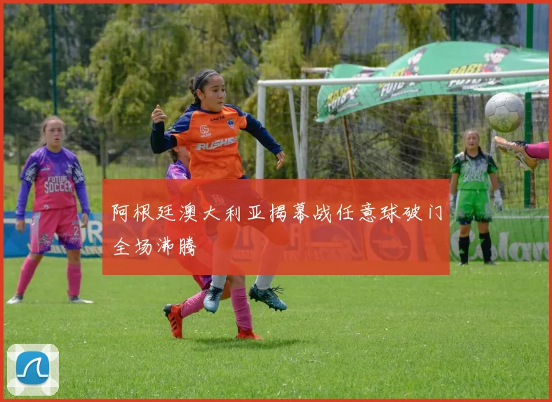 阿根廷澳大利亚揭幕战任意球破门全场沸腾