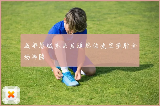 成都蓉城先丢后追恩佐凌空垫射全场沸腾