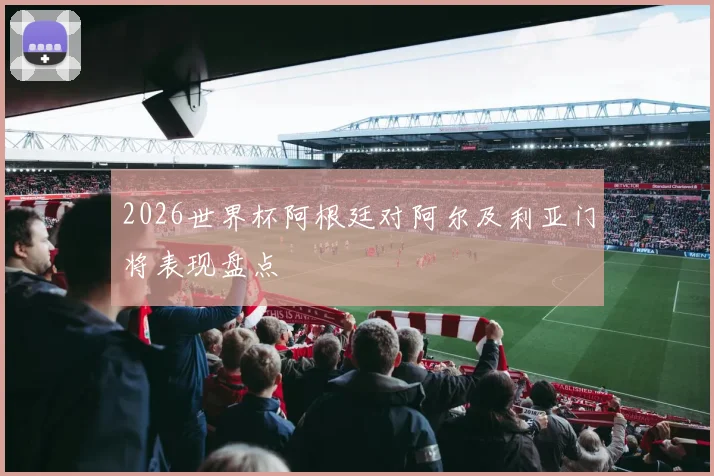 2026世界杯阿根廷对阿尔及利亚门将表现盘点