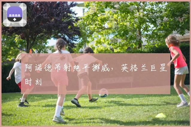 阿诺德吊射绝平挪威，英格兰巨星时刻