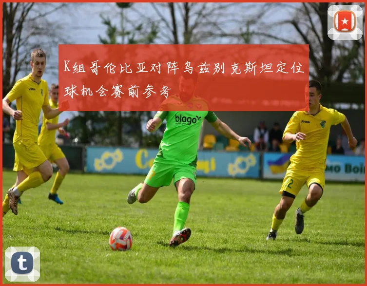 K组哥伦比亚对阵乌兹别克斯坦定位球机会赛前参考