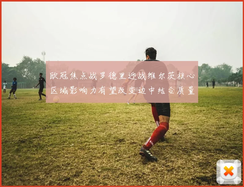 欧冠焦点战罗德里迎战维尔茨核心区域影响力有望改变边中结合质量