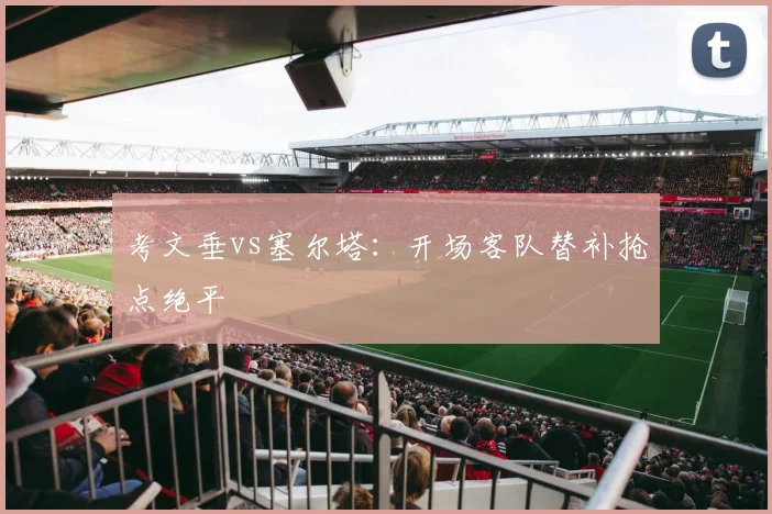 考文垂vs塞尔塔：开场客队替补抢点绝平