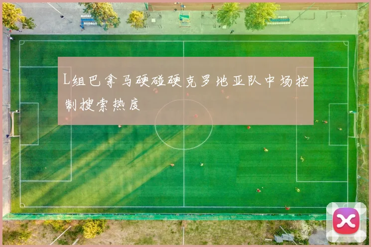 L组巴拿马硬碰硬克罗地亚队中场控制搜索热度