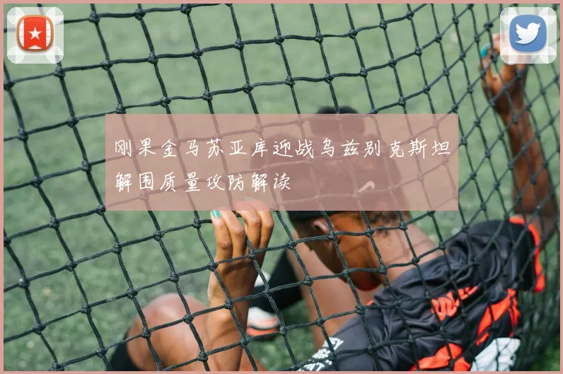 刚果金马苏亚库迎战乌兹别克斯坦解围质量攻防解读