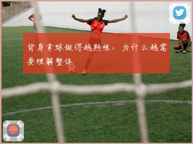 背身拿球做得越熟练，为什么越需要理解整体