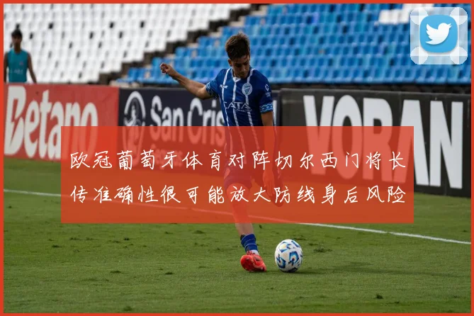 欧冠葡萄牙体育对阵切尔西门将长传准确性很可能放大防线身后风险