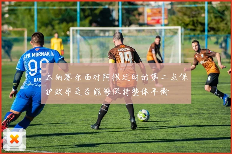 本纳赛尔面对阿根廷时的第二点保护效率是否能够保持整体平衡