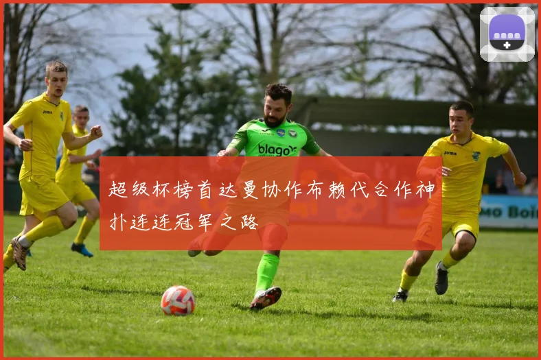 超级杯榜首达曼协作布赖代合作神扑连连冠军之路