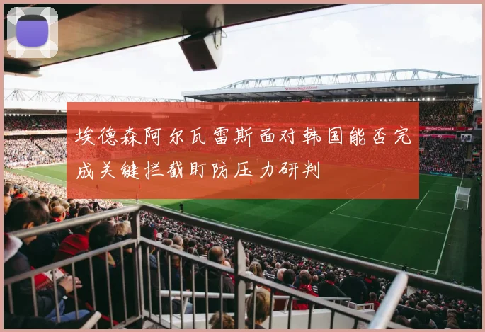 埃德森阿尔瓦雷斯面对韩国能否完成关键拦截盯防压力研判