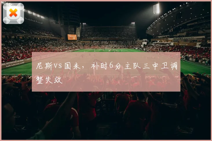 尼斯vs国米，补时6分主队三中卫调整失效