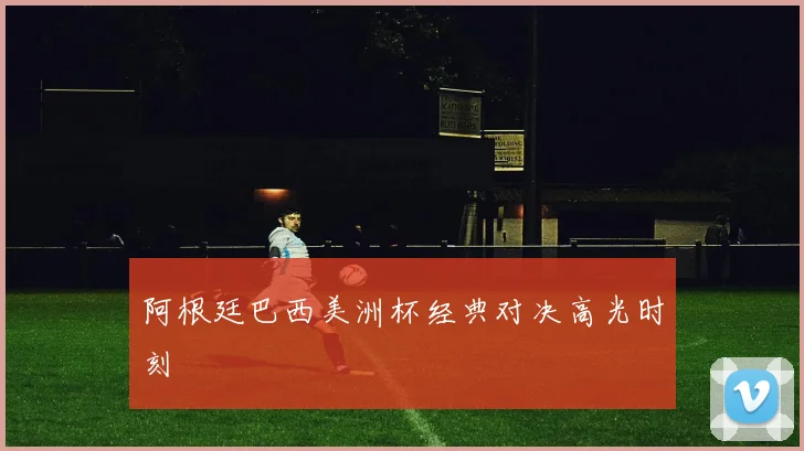 阿根廷巴西美洲杯经典对决高光时刻