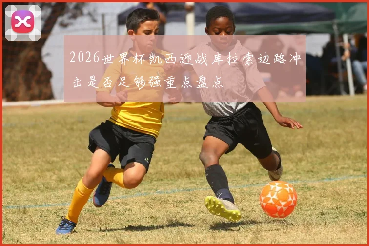 2026世界杯凯西迎战库拉索边路冲击是否足够强重点盘点