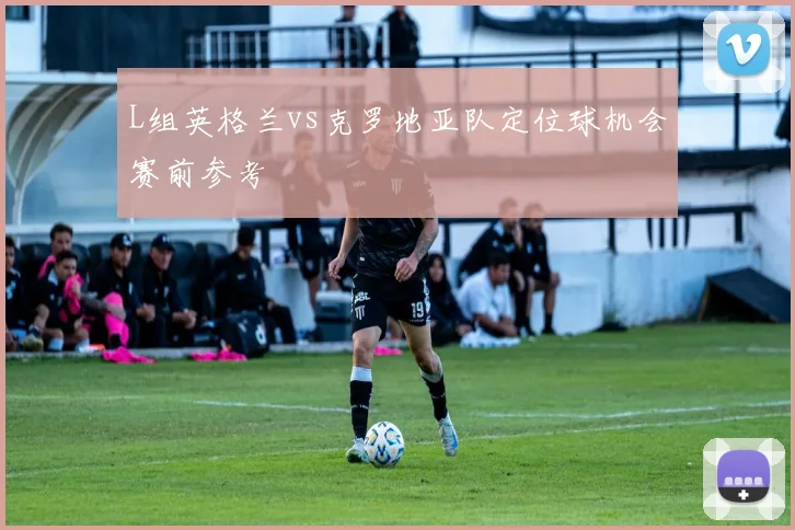 L组英格兰vs克罗地亚队定位球机会赛前参考