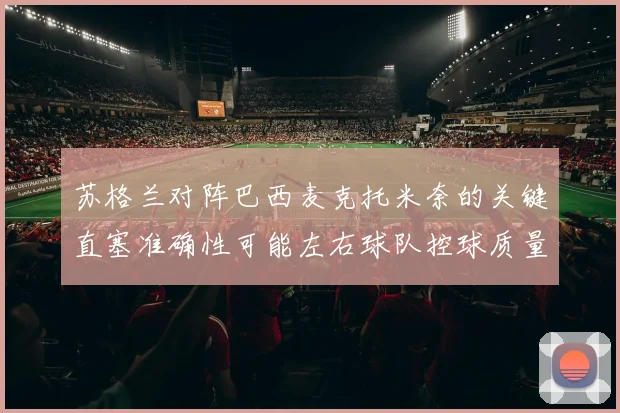 苏格兰对阵巴西麦克托米奈的关键直塞准确性可能左右球队控球质量
