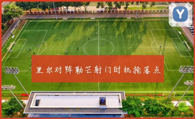 里尔对阵勒芒射门时机抢落点