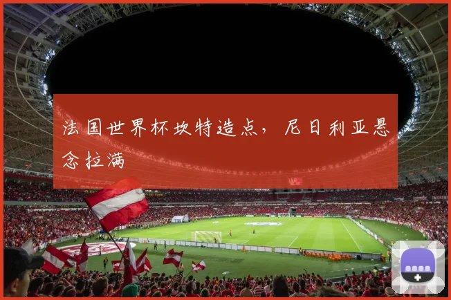 法国世界杯坎特造点，尼日利亚悬念拉满