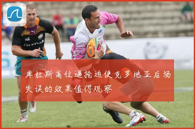 库杜斯高位逼抢迫使克罗地亚后场失误的效果值得观察