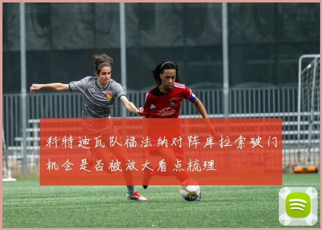 科特迪瓦队福法纳对阵库拉索破门机会是否被放大看点梳理