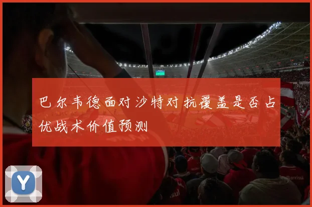 巴尔韦德面对沙特对抗覆盖是否占优战术价值预测