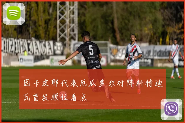 因卡皮耶代表厄瓜多尔对阵科特迪瓦首发顺位看点