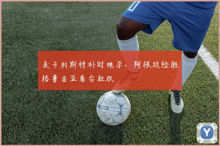 麦卡利斯特补时绝杀，阿根廷险胜格鲁吉亚看台狂欢