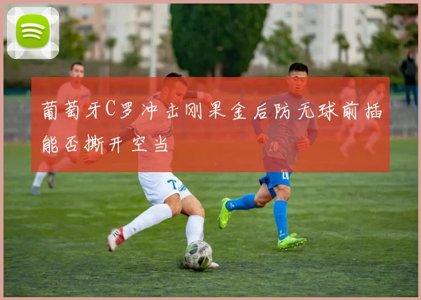 葡萄牙C罗冲击刚果金后防无球前插能否撕开空当